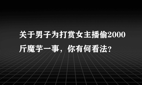 关于男子为打赏女主播偷2000斤魔芋一事，你有何看法？