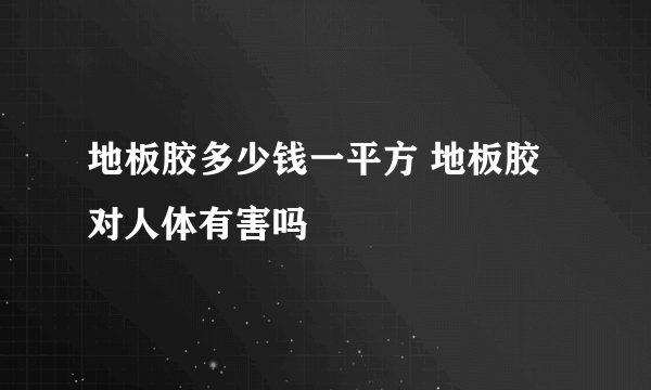 地板胶多少钱一平方 地板胶对人体有害吗