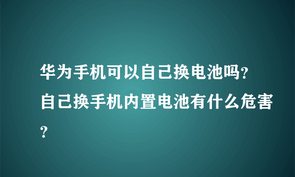 华为手机可以自己换电池吗？自己换手机内置电池有什么危害？