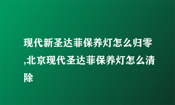 现代新圣达菲保养灯怎么归零,北京现代圣达菲保养灯怎么清除