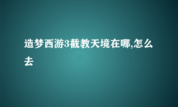 造梦西游3截教天境在哪,怎么去