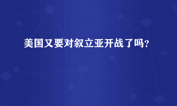 美国又要对叙立亚开战了吗？