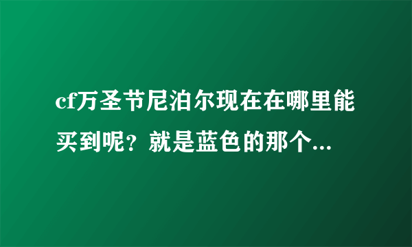 cf万圣节尼泊尔现在在哪里能买到呢？就是蓝色的那个。别跟我说买不到，那天在游戏里看有人带着