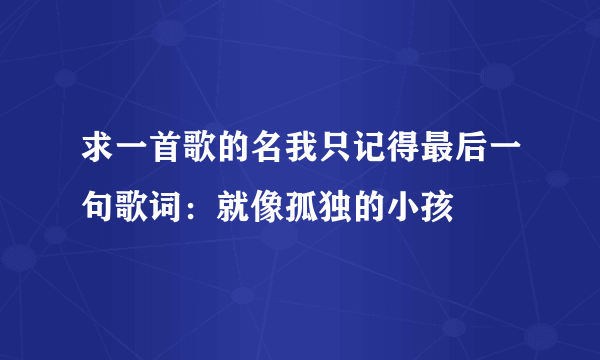 求一首歌的名我只记得最后一句歌词：就像孤独的小孩