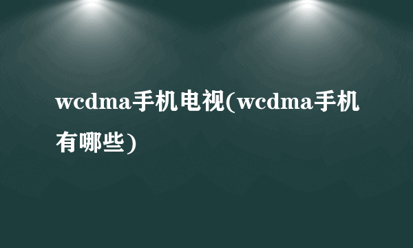 wcdma手机电视(wcdma手机有哪些)