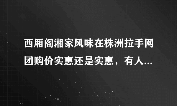 西厢阁湘家风味在株洲拉手网团购价实惠还是实惠，有人在那里吃过吗?