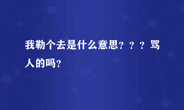 我勒个去是什么意思？？？骂人的吗？