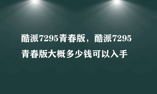 酷派7295青春版，酷派7295青春版大概多少钱可以入手