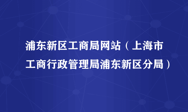 浦东新区工商局网站（上海市工商行政管理局浦东新区分局）