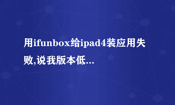 用ifunbox给ipad4装应用失败,说我版本低,可我超过了啊