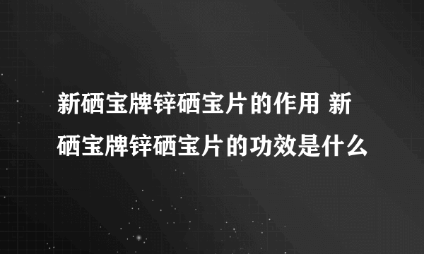 新硒宝牌锌硒宝片的作用 新硒宝牌锌硒宝片的功效是什么