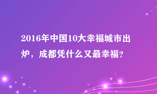 2016年中国10大幸福城市出炉，成都凭什么又最幸福？