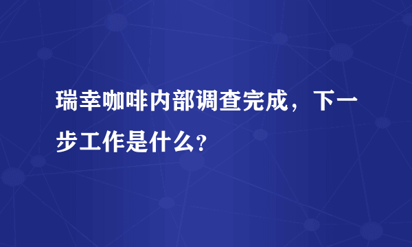 瑞幸咖啡内部调查完成，下一步工作是什么？