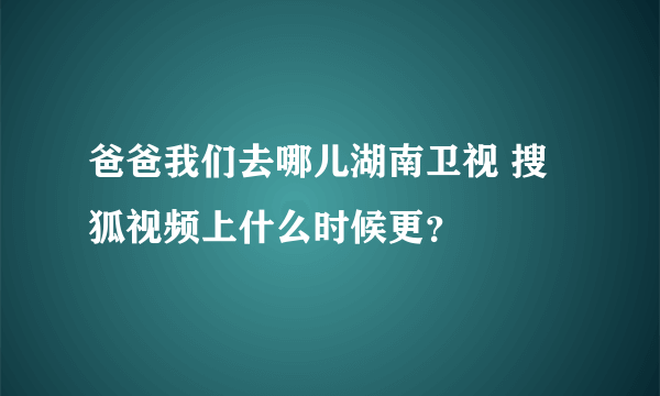 爸爸我们去哪儿湖南卫视 搜狐视频上什么时候更？