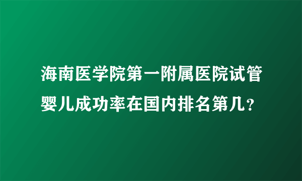 海南医学院第一附属医院试管婴儿成功率在国内排名第几？