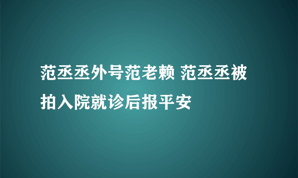 范丞丞外号范老赖 范丞丞被拍入院就诊后报平安