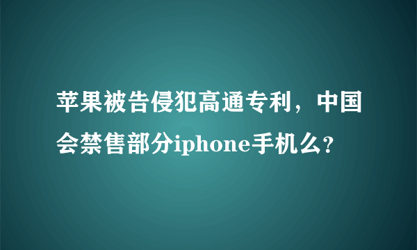 苹果被告侵犯高通专利，中国会禁售部分iphone手机么？