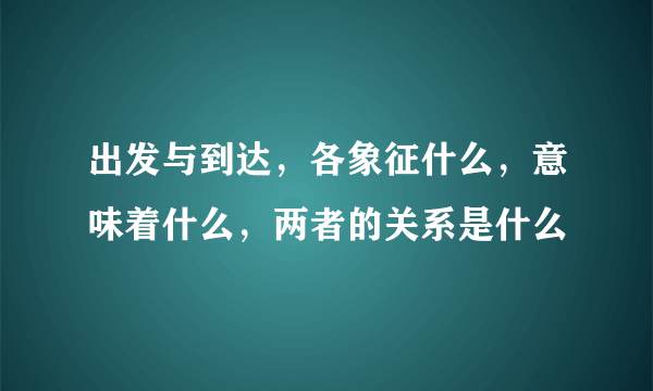 出发与到达，各象征什么，意味着什么，两者的关系是什么