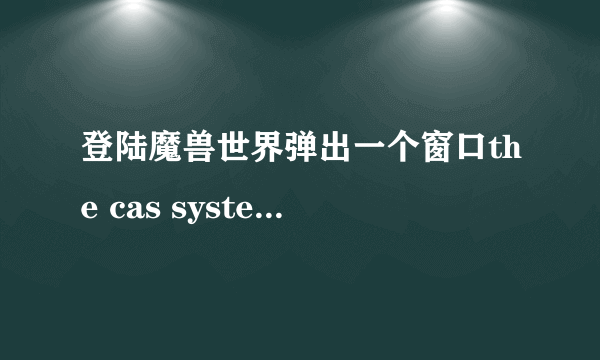 登陆魔兽世界弹出一个窗口the cas system was unable to initialize？