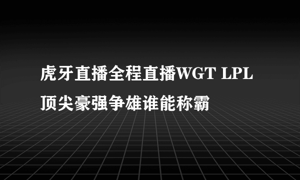 虎牙直播全程直播WGT LPL顶尖豪强争雄谁能称霸