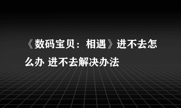 《数码宝贝：相遇》进不去怎么办 进不去解决办法