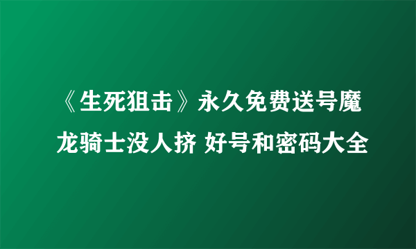 《生死狙击》永久免费送号魔龙骑士没人挤 好号和密码大全