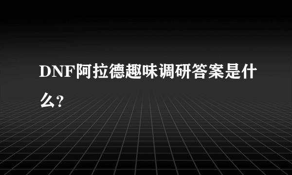 DNF阿拉德趣味调研答案是什么？