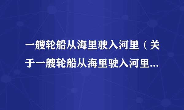 一艘轮船从海里驶入河里（关于一艘轮船从海里驶入河里的介绍）