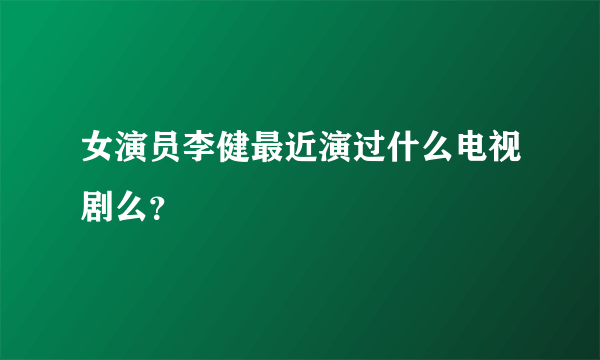 女演员李健最近演过什么电视剧么？