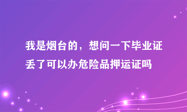 我是烟台的，想问一下毕业证丢了可以办危险品押运证吗