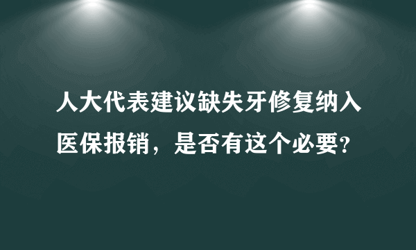 人大代表建议缺失牙修复纳入医保报销，是否有这个必要？