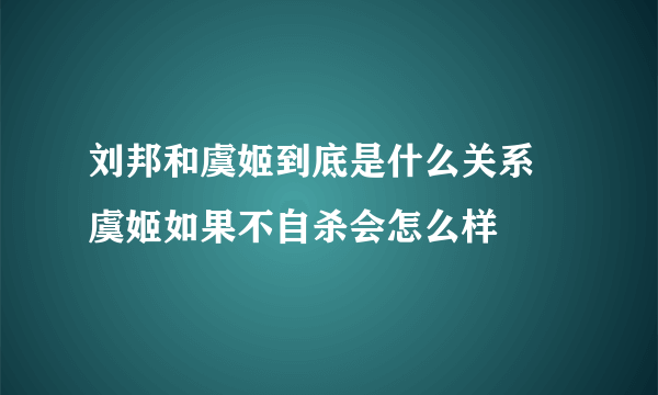 刘邦和虞姬到底是什么关系 虞姬如果不自杀会怎么样