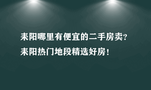 耒阳哪里有便宜的二手房卖？耒阳热门地段精选好房！