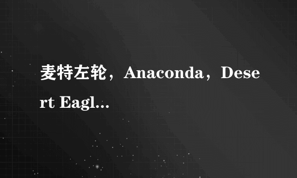 麦特左轮，Anaconda，Desert Eagle分别说一下（哪个威力最大等）