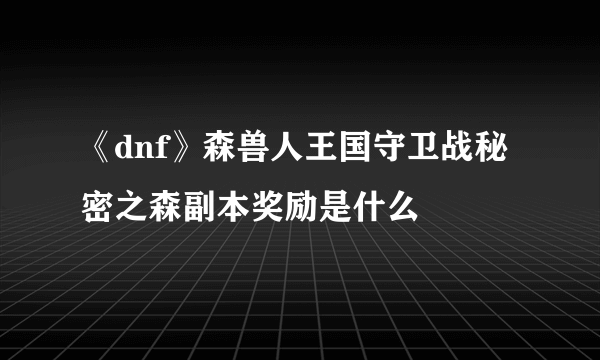 《dnf》森兽人王国守卫战秘密之森副本奖励是什么