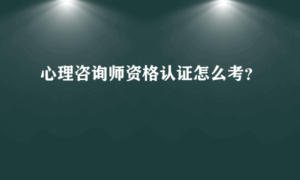 心理咨询师资格认证怎么考？