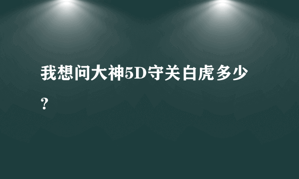 我想问大神5D守关白虎多少？