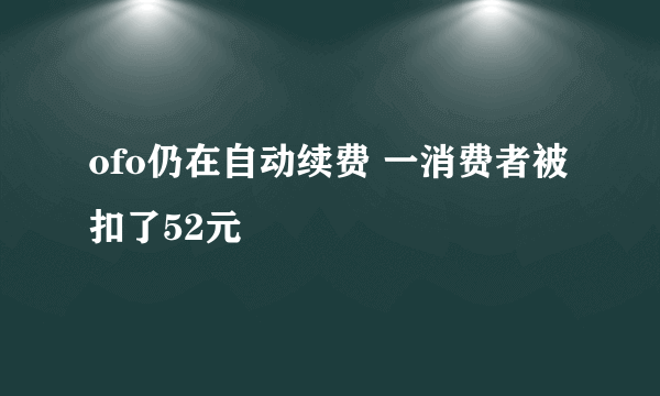 ofo仍在自动续费 一消费者被扣了52元