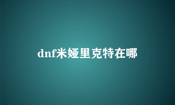 dnf米娅里克特在哪