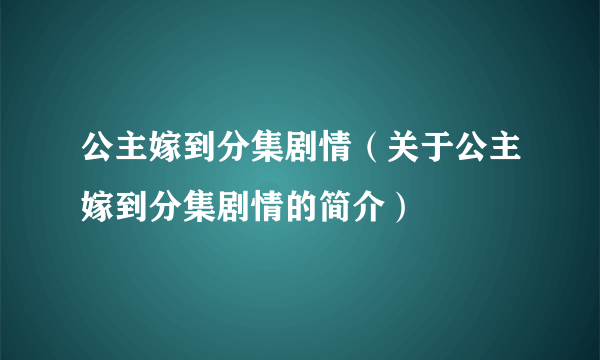 公主嫁到分集剧情（关于公主嫁到分集剧情的简介）