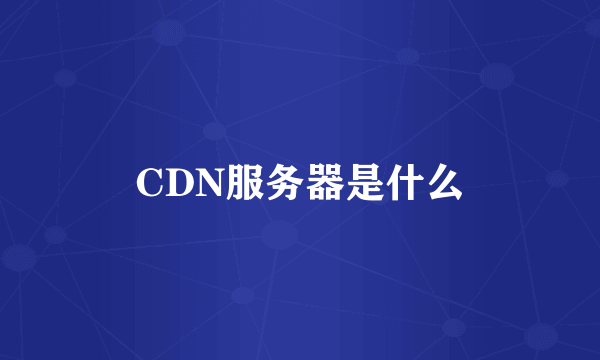 CDN服务器是什么