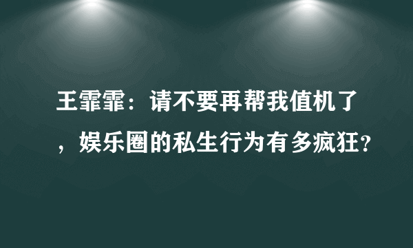 王霏霏：请不要再帮我值机了，娱乐圈的私生行为有多疯狂？