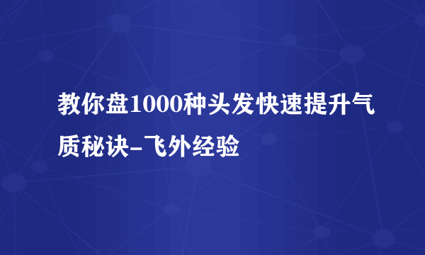 教你盘1000种头发快速提升气质秘诀-飞外经验