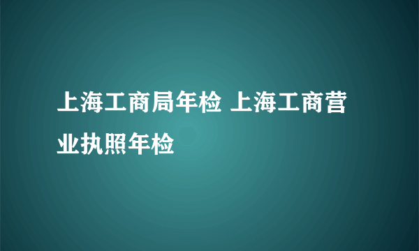 上海工商局年检 上海工商营业执照年检