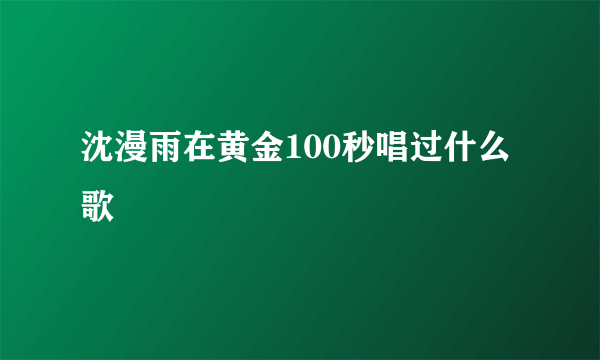 沈漫雨在黄金100秒唱过什么歌