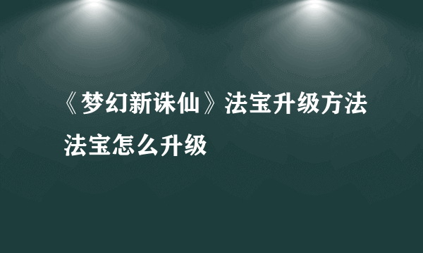 《梦幻新诛仙》法宝升级方法 法宝怎么升级