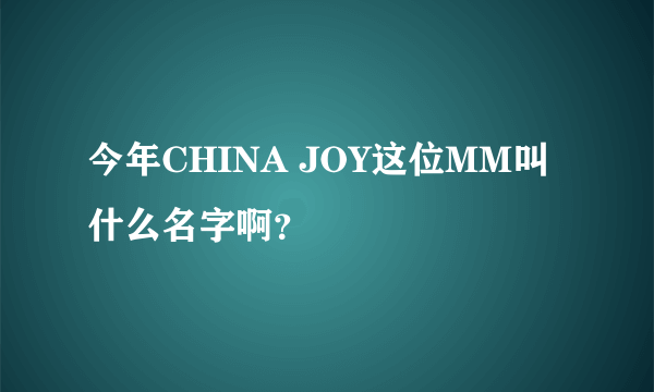 今年CHINA JOY这位MM叫什么名字啊？