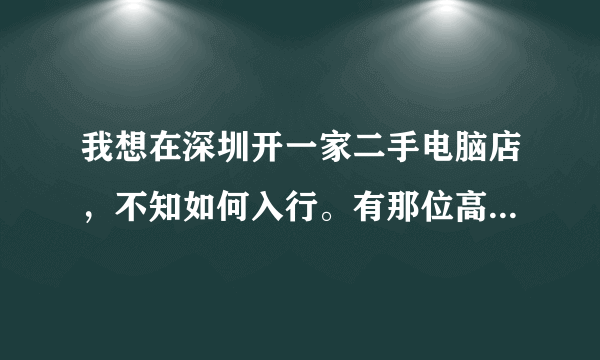 我想在深圳开一家二手电脑店，不知如何入行。有那位高人给我一资料。