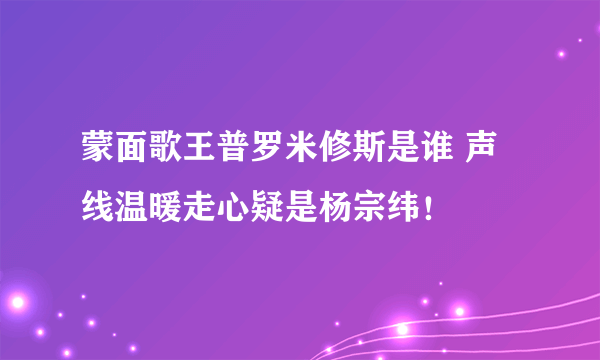 蒙面歌王普罗米修斯是谁 声线温暖走心疑是杨宗纬！