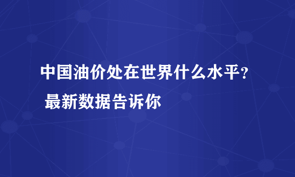 中国油价处在世界什么水平？ 最新数据告诉你